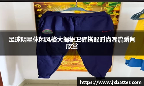 足球明星休闲风格大揭秘卫裤搭配时尚潮流瞬间欣赏