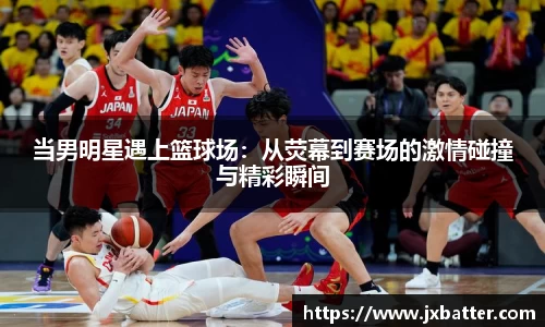 当男明星遇上篮球场：从荧幕到赛场的激情碰撞与精彩瞬间